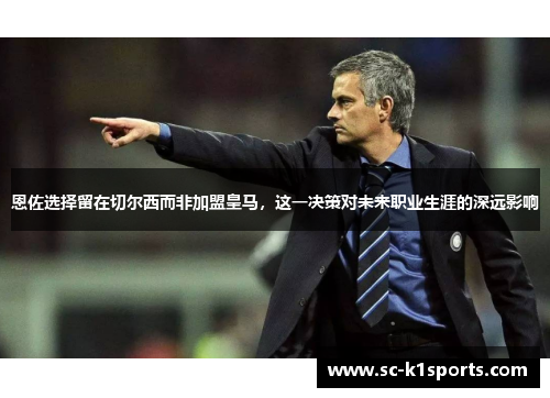 恩佐选择留在切尔西而非加盟皇马，这一决策对未来职业生涯的深远影响