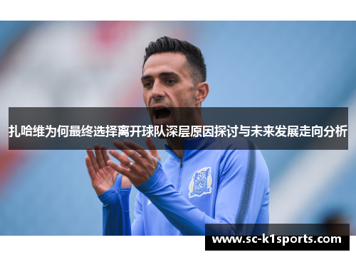 扎哈维为何最终选择离开球队深层原因探讨与未来发展走向分析