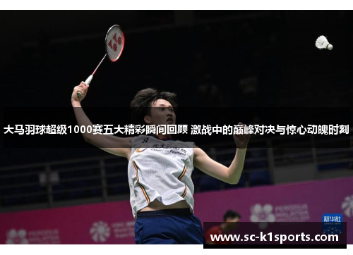 大马羽球超级1000赛五大精彩瞬间回顾 激战中的巅峰对决与惊心动魄时刻