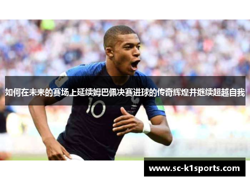如何在未来的赛场上延续姆巴佩决赛进球的传奇辉煌并继续超越自我
