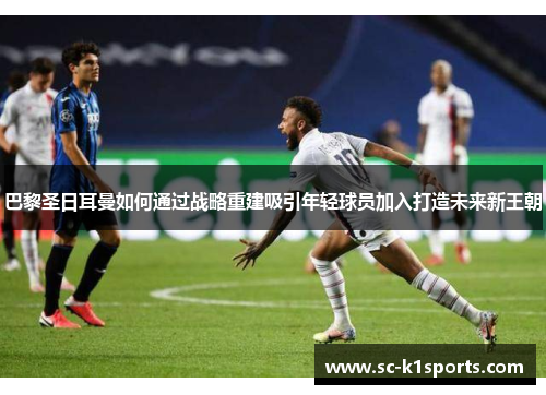 巴黎圣日耳曼如何通过战略重建吸引年轻球员加入打造未来新王朝