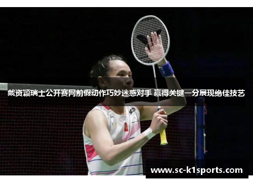 戴资颖瑞士公开赛网前假动作巧妙迷惑对手 赢得关键一分展现绝佳技艺