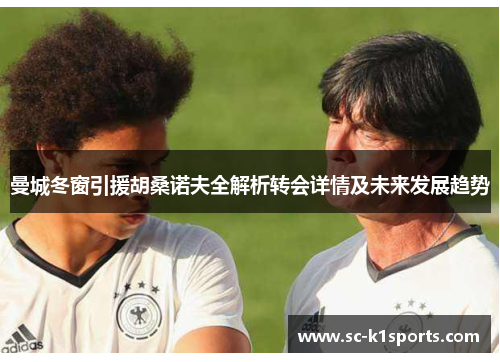 曼城冬窗引援胡桑诺夫全解析转会详情及未来发展趋势