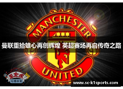 曼联重拾雄心再创辉煌 英超赛场再启传奇之路