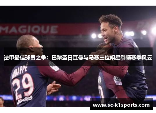 法甲最佳球员之争：巴黎圣日耳曼与马赛三位明星引领赛季风云
