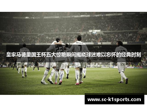皇家马德里国王杯五大惊艳瞬间揭晓球迷难以忘怀的经典时刻