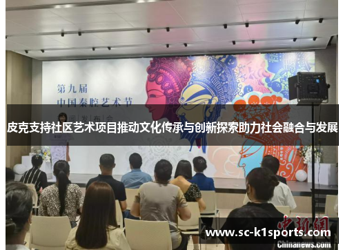 皮克支持社区艺术项目推动文化传承与创新探索助力社会融合与发展