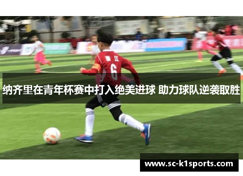 纳齐里在青年杯赛中打入绝美进球 助力球队逆袭取胜