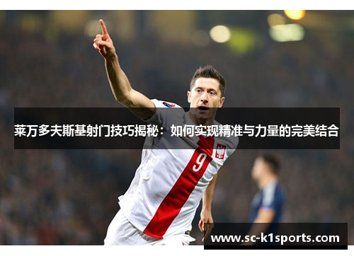 莱万多夫斯基射门技巧揭秘：如何实现精准与力量的完美结合