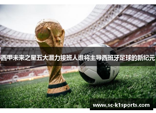 西甲未来之星五大潜力接班人谁将主导西班牙足球的新纪元