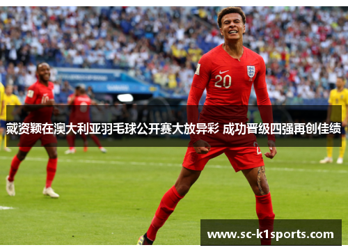 戴资颖在澳大利亚羽毛球公开赛大放异彩 成功晋级四强再创佳绩