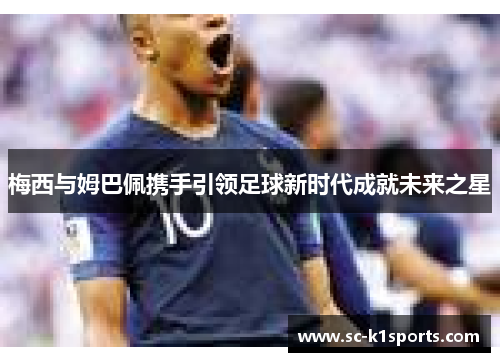 梅西与姆巴佩携手引领足球新时代成就未来之星