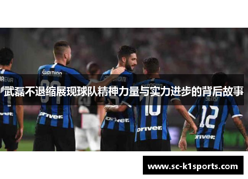 武磊不退缩展现球队精神力量与实力进步的背后故事