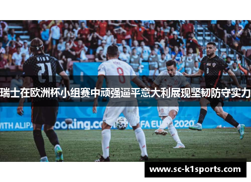 瑞士在欧洲杯小组赛中顽强逼平意大利展现坚韧防守实力