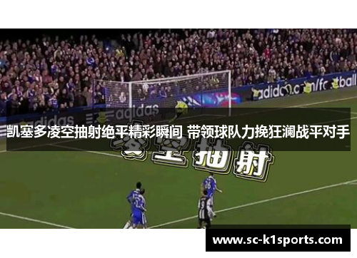 凯塞多凌空抽射绝平精彩瞬间 带领球队力挽狂澜战平对手