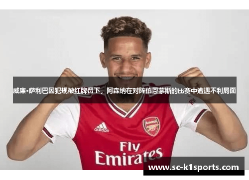 威廉·萨利巴因犯规被红牌罚下，阿森纳在对阵伯恩茅斯的比赛中遭遇不利局面