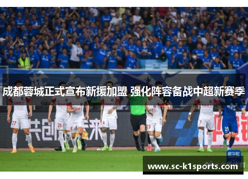 成都蓉城正式宣布新援加盟 强化阵容备战中超新赛季