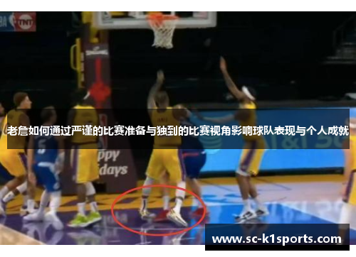 老詹如何通过严谨的比赛准备与独到的比赛视角影响球队表现与个人成就 老詹如何通过严谨的比赛准备与独到的比赛视角影响球队表现与个人成就