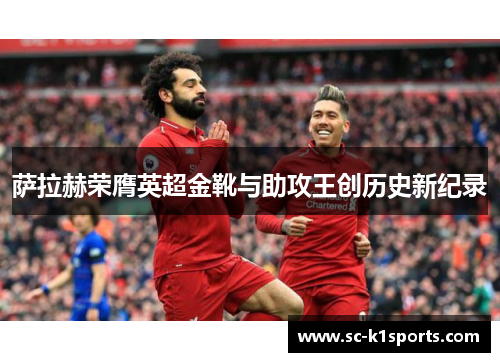 萨拉赫荣膺英超金靴与助攻王创历史新纪录 萨拉赫荣膺英超金靴与助攻王创历史新纪录
