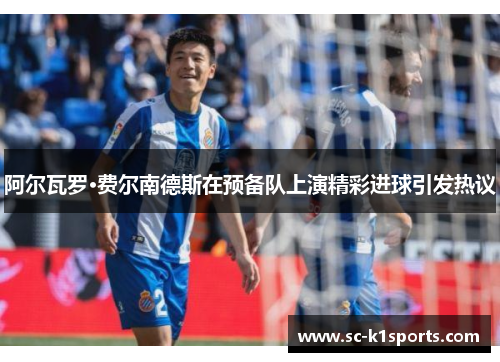阿尔瓦罗·费尔南德斯在预备队上演精彩进球引发热议 阿尔瓦罗·费尔南德斯在预备队上演精彩进球引发热议