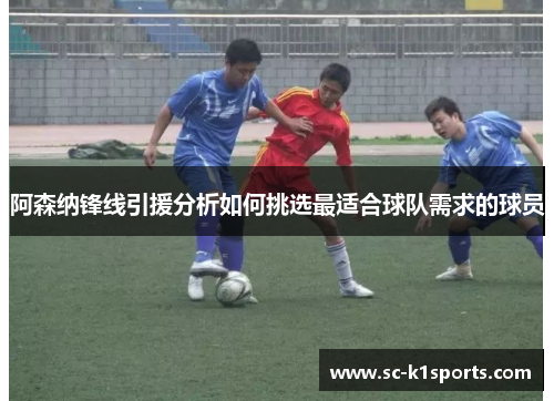 阿森纳锋线引援分析如何挑选最适合球队需求的球员 阿森纳锋线引援分析如何挑选最适合球队需求的球员